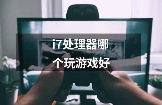 i7处理器哪个玩游戏好-第1张-游戏资讯-龙启科技