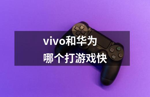 vivo和华为哪个打游戏快-第1张-游戏资讯-龙启科技