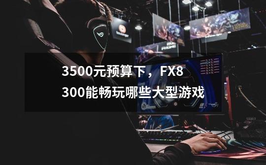 3500元预算下，FX8300能畅玩哪些大型游戏-第1张-游戏资讯-龙启科技