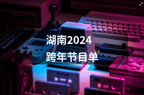 湖南2024跨年节目单-第1张-游戏资讯-龙启科技