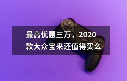 最高优惠三万，2020款大众宝来还值得买么-第1张-游戏资讯-龙启科技