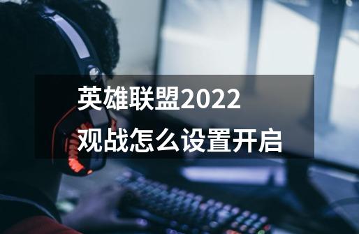 英雄联盟2022观战怎么设置开启-第1张-游戏资讯-龙启科技