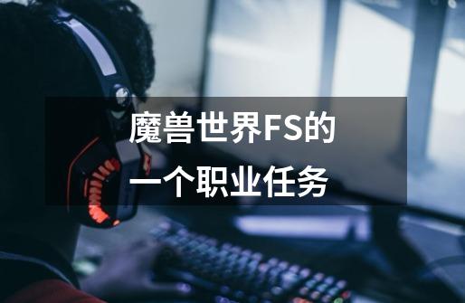 魔兽世界FS的一个职业任务-第1张-游戏资讯-龙启科技