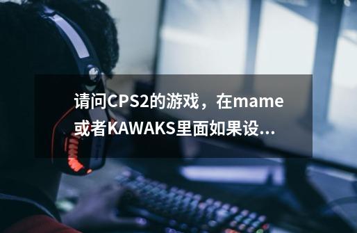 请问CPS2的游戏，在mame或者KAWAKS里面如果设定游戏人数-第1张-游戏资讯-龙启科技