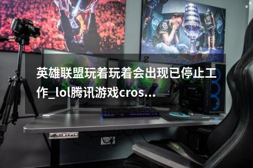 英雄联盟玩着玩着会出现已停止工作_lol腾讯游戏cross已停止工作怎么办-第1张-游戏资讯-龙启科技