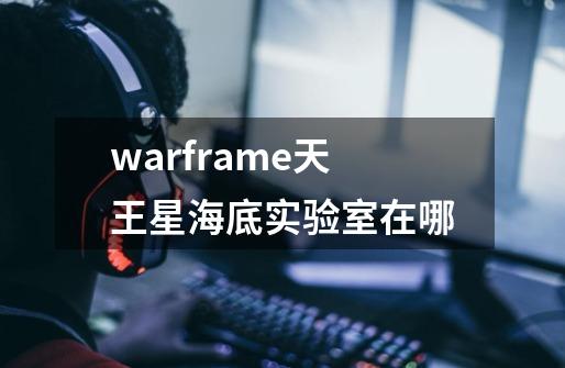 warframe天王星海底实验室在哪-第1张-游戏资讯-龙启科技