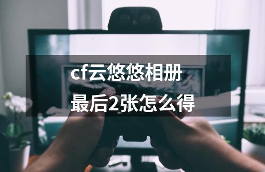 cf云悠悠相册最后2张怎么得-第1张-游戏资讯-龙启科技