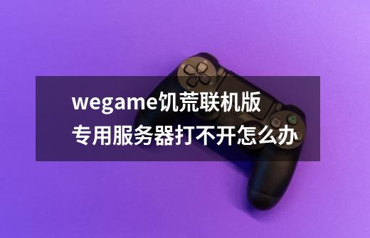 wegame饥荒联机版专用服务器打不开怎么办-第1张-游戏资讯-龙启科技