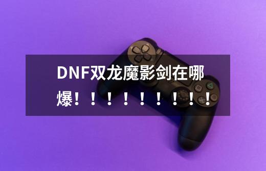 DNF双龙魔影剑在哪爆！！！！！！！！！-第1张-游戏资讯-龙启科技