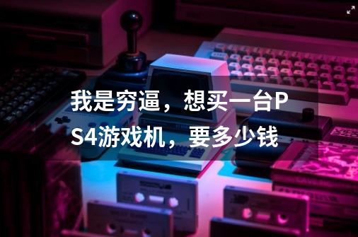 我是穷逼，想买一台PS4游戏机，要多少钱-第1张-游戏资讯-龙启科技