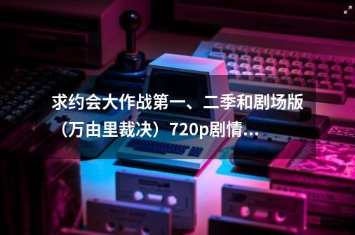 求约会大作战第一、二季和剧场版（万由里裁决）720p剧情介绍！-第1张-游戏资讯-龙启科技