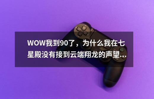 WOW我到90了，为什么我在七星殿没有接到云端翔龙的声望任务-第1张-游戏资讯-龙启科技