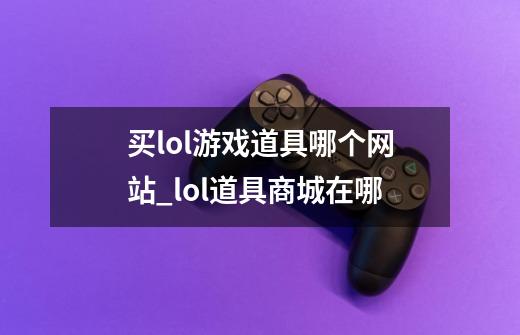 买lol游戏道具哪个网站_lol道具商城在哪-第1张-游戏资讯-龙启科技