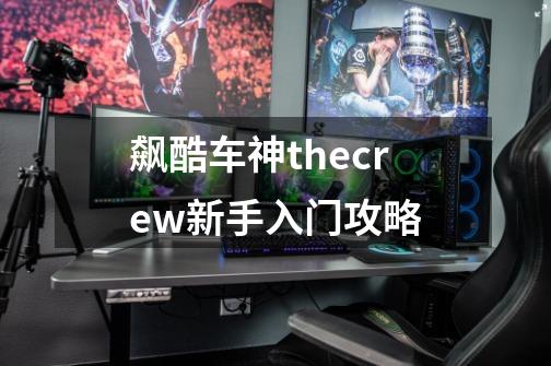 飙酷车神thecrew新手入门攻略-第1张-游戏资讯-龙启科技