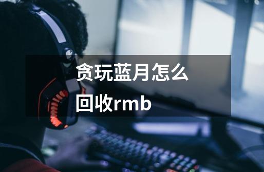 贪玩蓝月怎么回收rmb-第1张-游戏资讯-龙启科技