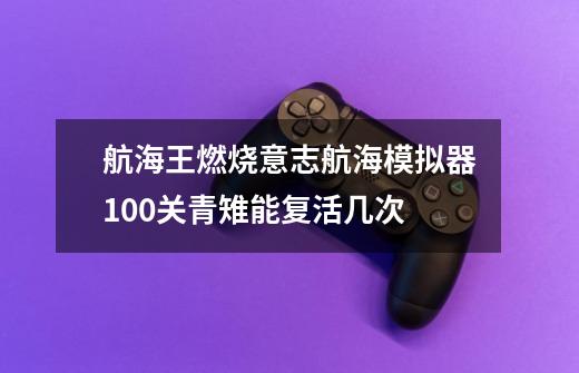 航海王燃烧意志航海模拟器100关青雉能复活几次-第1张-游戏资讯-龙启科技