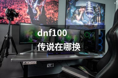 dnf100传说在哪换-第1张-游戏资讯-龙启科技