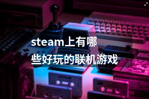 steam上有哪些好玩的联机游戏-第1张-游戏资讯-龙启科技