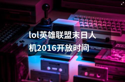 lol英雄联盟末日人机2016开放时间-第1张-游戏资讯-龙启科技