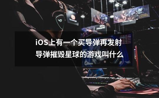 iOS上有一个买导弹再发射导弹摧毁星球的游戏叫什么-第1张-游戏资讯-龙启科技