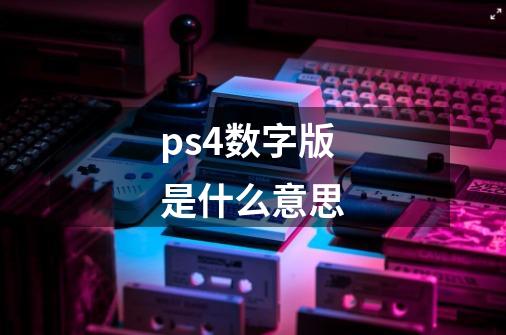 ps4数字版是什么意思-第1张-游戏资讯-龙启科技