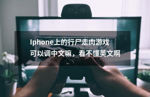 Iphone上的行尸走肉游戏可以调中文嘛，看不懂英文啊-第1张-游戏资讯-龙启科技