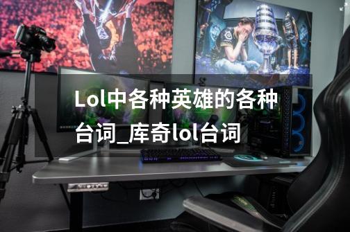 Lol中各种英雄的各种台词_库奇lol台词-第1张-游戏资讯-龙启科技