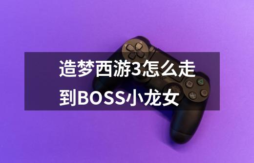 造梦西游3怎么走到BOSS小龙女-第1张-游戏资讯-龙启科技