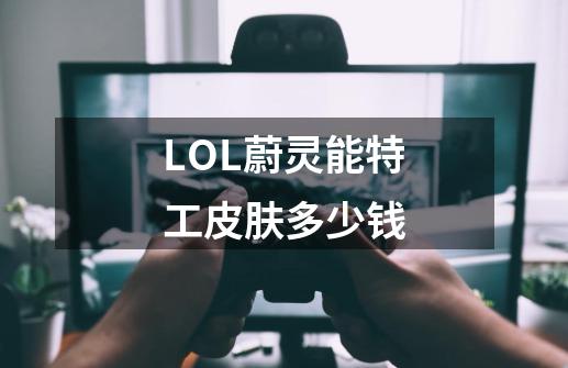 LOL蔚灵能特工皮肤多少钱-第1张-游戏资讯-龙启科技