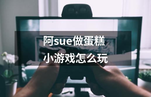 阿sue做蛋糕小游戏怎么玩-第1张-游戏资讯-龙启科技