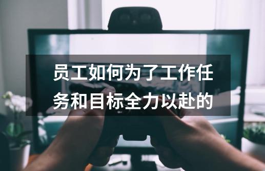 员工如何为了工作任务和目标全力以赴的-第1张-游戏资讯-龙启科技