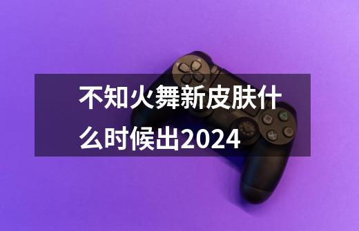 不知火舞新皮肤什么时候出2024-第1张-游戏资讯-龙启科技