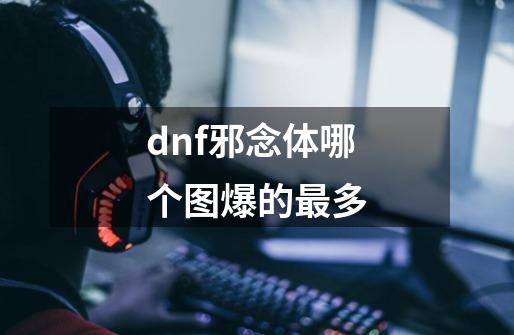 dnf邪念体哪个图爆的最多-第1张-游戏资讯-龙启科技