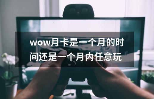 wow月卡是一个月的时间还是一个月内任意玩-第1张-游戏资讯-龙启科技