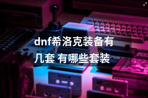 dnf希洛克装备有几套 有哪些套装-第1张-游戏资讯-龙启科技