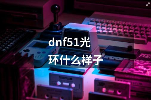 dnf51光环什么样子-第1张-游戏资讯-龙启科技