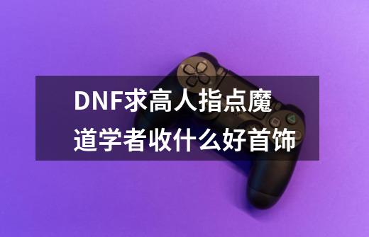 DNF求高人指点魔道学者收什么好首饰-第1张-游戏资讯-龙启科技