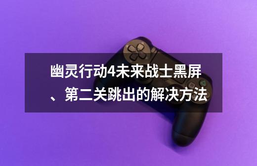 幽灵行动4未来战士黑屏、第二关跳出的解决方法-第1张-游戏资讯-龙启科技