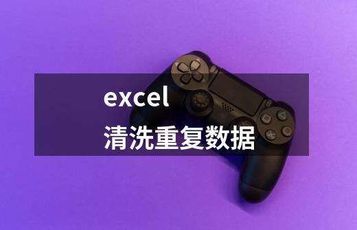 excel 清洗重复数据-第1张-游戏资讯-龙启科技