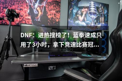 DNF：进热搜榜了！蓝拳速成只用了3小时，拿下竞速比赛冠军引热议-第1张-游戏资讯-龙启科技