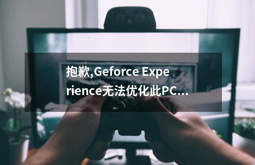 抱歉,Geforce Experience无法优化此PC内的游戏-第1张-游戏资讯-龙启科技