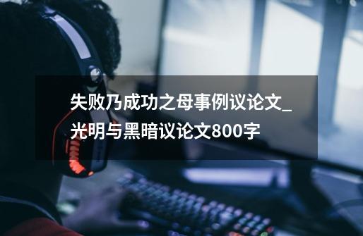 失败乃成功之母事例议论文_光明与黑暗议论文800字-第1张-游戏资讯-龙启科技