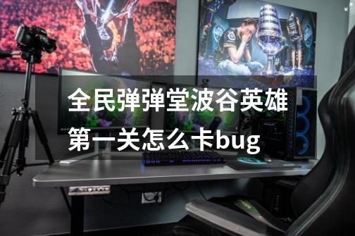 全民弹弹堂波谷英雄第一关怎么卡bug-第1张-游戏资讯-龙启科技