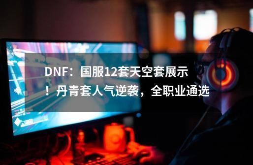 DNF：国服12套天空套展示！丹青套人气逆袭，全职业通选-第1张-游戏资讯-龙启科技