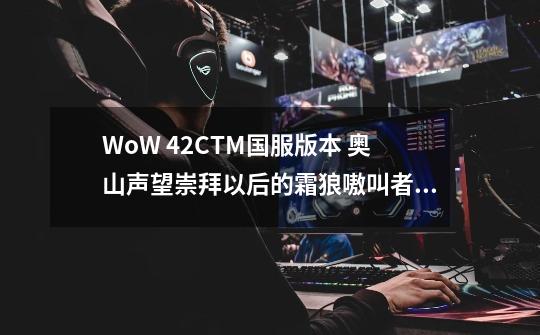 WoW 4.2CTM国服版本 奥山声望崇拜以后的霜狼嗷叫者坐骑 现在还有的卖么 有的话是在哪里买-第1张-游戏资讯-龙启科技