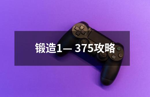 锻造1— 375攻略-第1张-游戏资讯-龙启科技