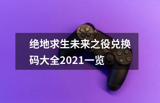 绝地求生未来之役兑换码大全2021一览-第1张-游戏资讯-龙启科技