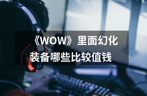 《WOW》里面幻化装备哪些比较值钱-第1张-游戏资讯-龙启科技