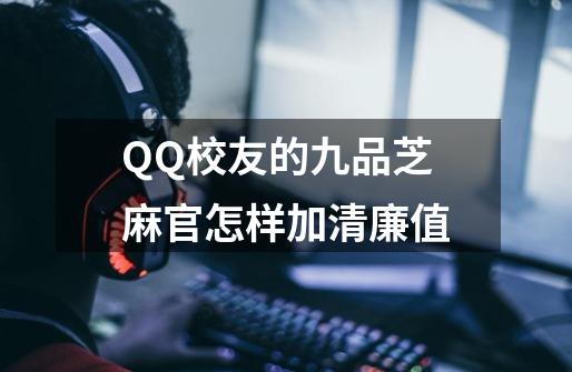 QQ校友的九品芝麻官怎样加清廉值-第1张-游戏资讯-龙启科技