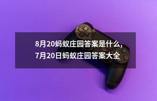 8月20蚂蚁庄园答案是什么,7月20日蚂蚁庄园答案大全-第1张-游戏资讯-龙启科技